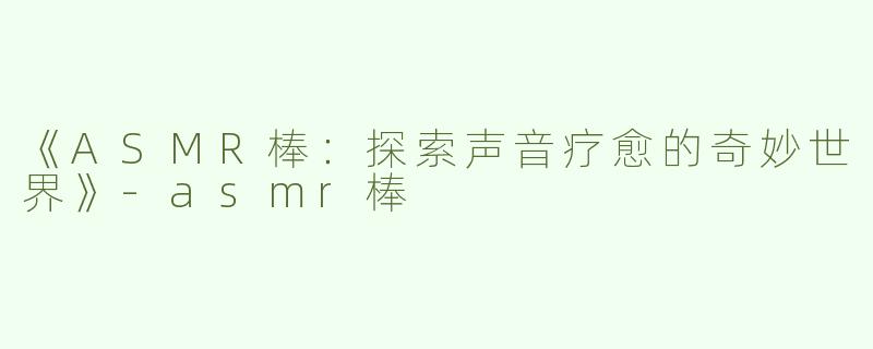 《ASMR棒：探索声音疗愈的奇妙世界》