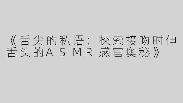 《舌尖的私语：探索接吻时伸舌头的ASMR感官奥秘》