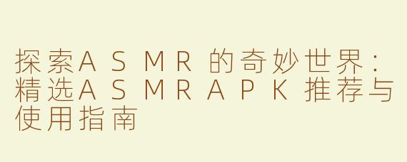 探索ASMR的奇妙世界：精选ASMRAPK推荐与使用指南
