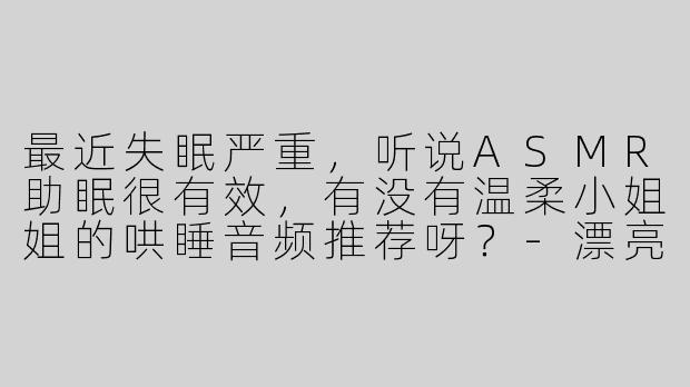 最近失眠严重，听说ASMR助眠很有效，有没有温柔小姐姐的哄睡音频推荐呀？-漂亮小姐姐asmr哄睡