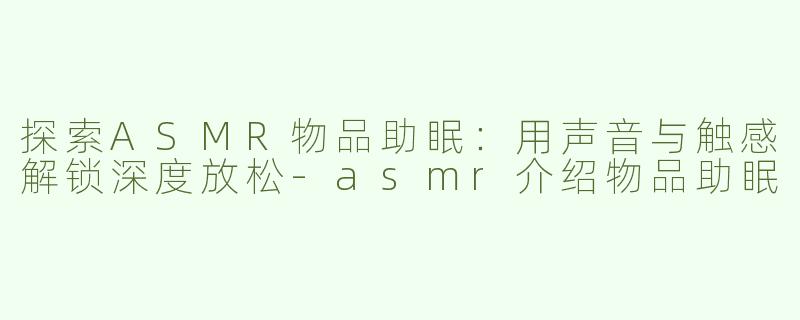 探索ASMR物品助眠：用声音与触感解锁深度放松-asmr介绍物品助眠