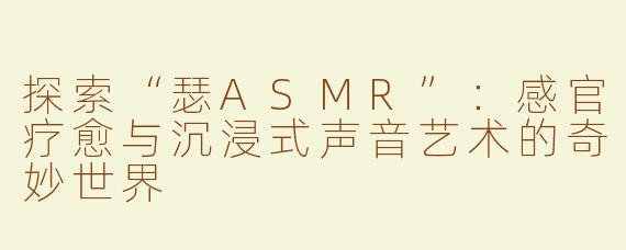 探索“瑟ASMR”：感官疗愈与沉浸式声音艺术的奇妙世界