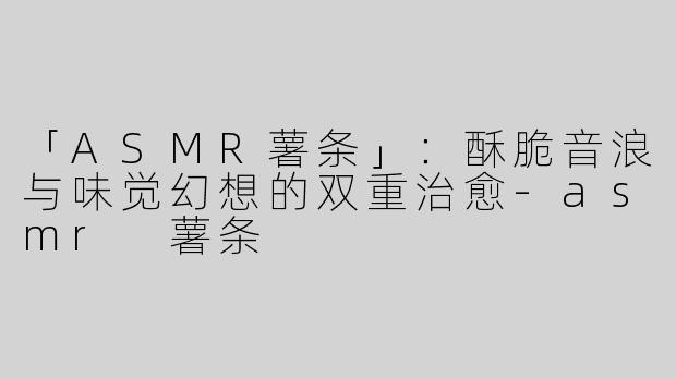 「ASMR薯条」：酥脆音浪与味觉幻想的双重治愈