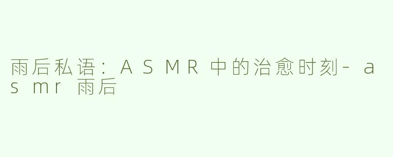 雨后私语：ASMR中的治愈时刻-asmr雨后