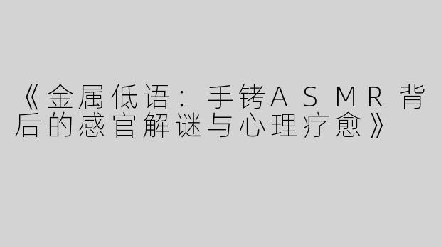 《金属低语：手铐ASMR背后的感官解谜与心理疗愈》