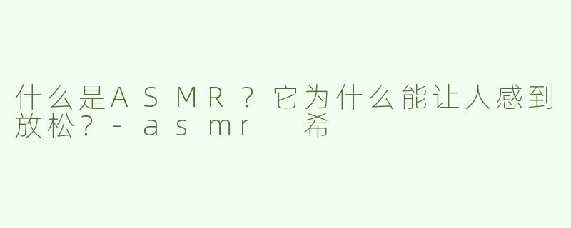 什么是ASMR？它为什么能让人感到放松？-asmr 希