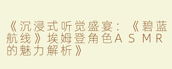 《沉浸式听觉盛宴：《碧蓝航线》埃姆登角色ASMR的魅力解析》