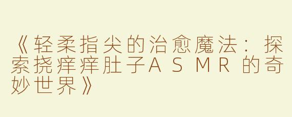 《轻柔指尖的治愈魔法：探索挠痒痒肚子ASMR的奇妙世界》