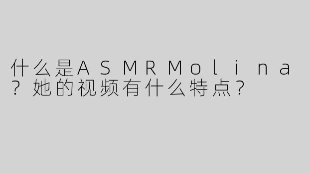 什么是ASMRMolina？她的视频有什么特点？