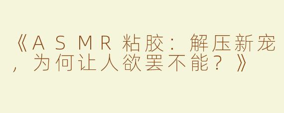 《ASMR粘胶：解压新宠，为何让人欲罢不能？》