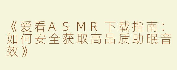 《爱看ASMR下载指南：如何安全获取高品质助眠音效》
