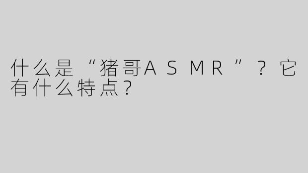 什么是“猪哥ASMR”？它有什么特点？