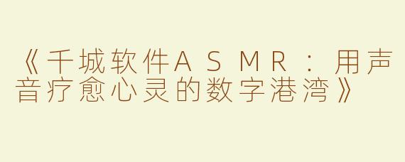 《千城软件ASMR：用声音疗愈心灵的数字港湾》