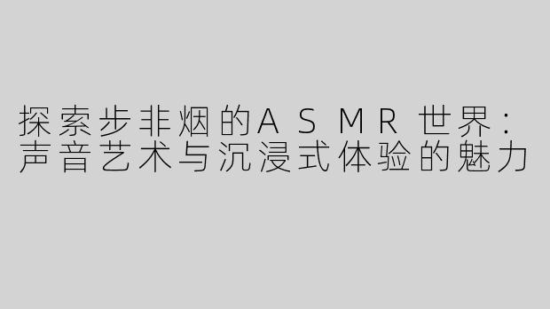 探索步非烟的ASMR世界：声音艺术与沉浸式体验的魅力