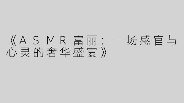 《ASMR富丽：一场感官与心灵的奢华盛宴》