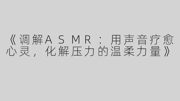 《调解ASMR：用声音疗愈心灵，化解压力的温柔力量》