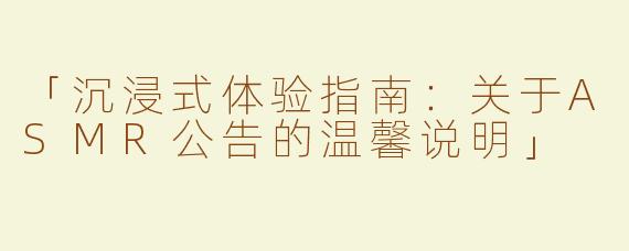 「沉浸式体验指南：关于ASMR公告的温馨说明」