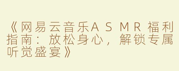 《网易云音乐ASMR福利指南：放松身心，解锁专属听觉盛宴》