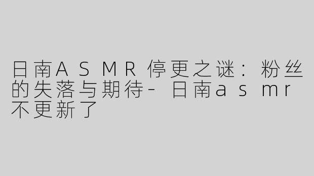 日南ASMR停更之谜：粉丝的失落与期待-日南asmr不更新了