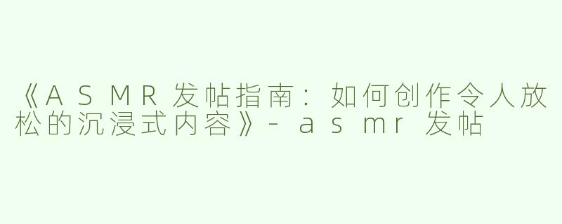 《ASMR发帖指南：如何创作令人放松的沉浸式内容》-asmr发帖