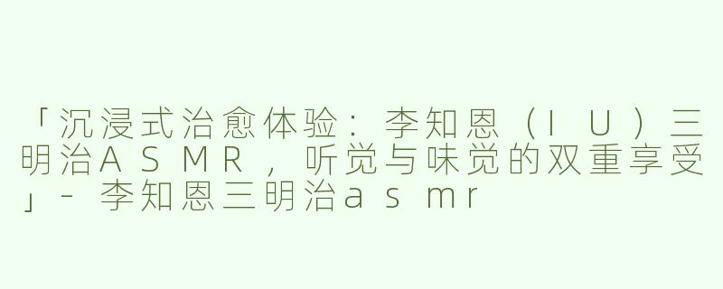 「沉浸式治愈体验：李知恩（IU）三明治ASMR，听觉与味觉的双重享受」-李知恩三明治asmr