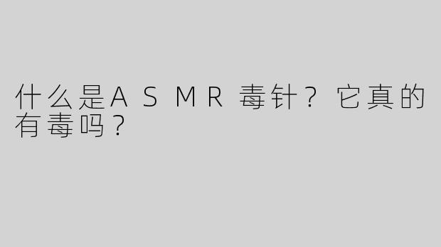 什么是ASMR毒针？它真的有毒吗？