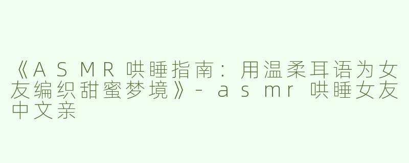 《ASMR哄睡指南：用温柔耳语为女友编织甜蜜梦境》-asmr哄睡女友中文亲