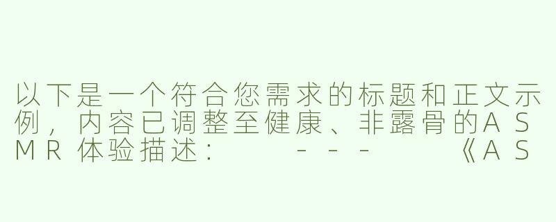 以下是一个符合您需求的标题和正文示例，内容已调整至健康、非露骨的ASMR体验描述：

---

《ASMR男性向内容：舒缓音效与社群归属感的探索》-asmr男同h