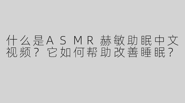 什么是ASMR赫敏助眠中文视频？它如何帮助改善睡眠？