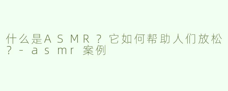 什么是ASMR？它如何帮助人们放松？-asmr案例