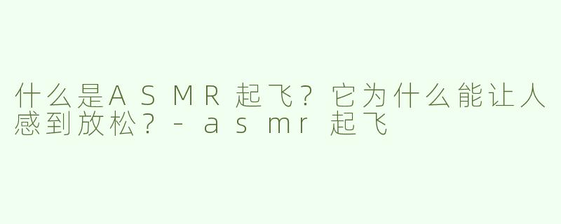 什么是ASMR起飞？它为什么能让人感到放松？-asmr起飞