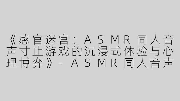 《感官迷宫：ASMR同人音声寸止游戏的沉浸式体验与心理博弈》-ASMR同人音声寸止游戏