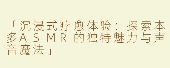 「沉浸式疗愈体验：探索本多ASMR的独特魅力与声音魔法」