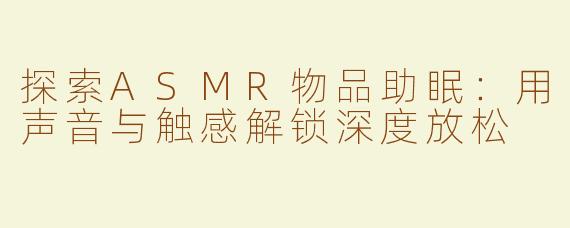 探索ASMR物品助眠：用声音与触感解锁深度放松