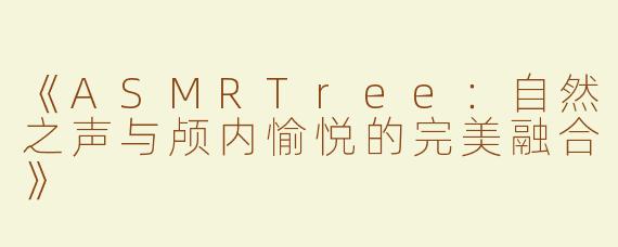 《ASMRTree：自然之声与颅内愉悦的完美融合》
