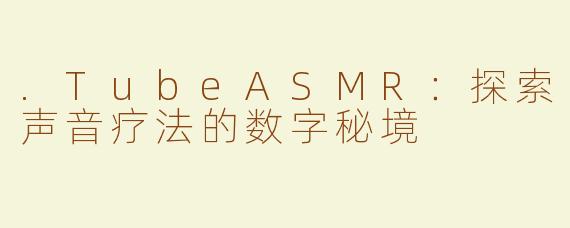 .TubeASMR：探索声音疗法的数字秘境