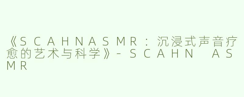 《SCAHNASMR：沉浸式声音疗愈的艺术与科学》-SCAHN ASMR