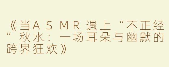 《当ASMR遇上“不正经”秋水：一场耳朵与幽默的跨界狂欢》