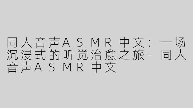 同人音声ASMR中文：一场沉浸式的听觉治愈之旅-同人音声ASMR中文