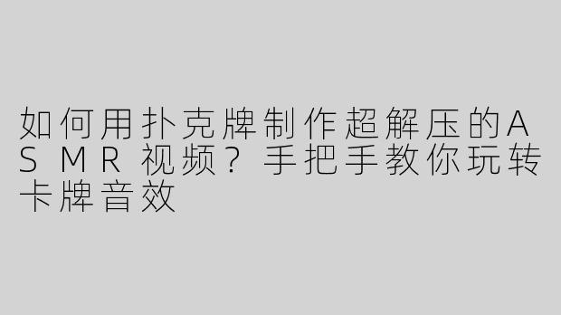 如何用扑克牌制作超解压的ASMR视频？手把手教你玩转卡牌音效