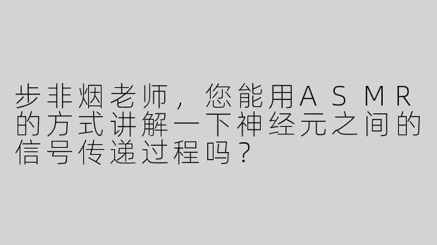步非烟老师，您能用ASMR的方式讲解一下神经元之间的信号传递过程吗？