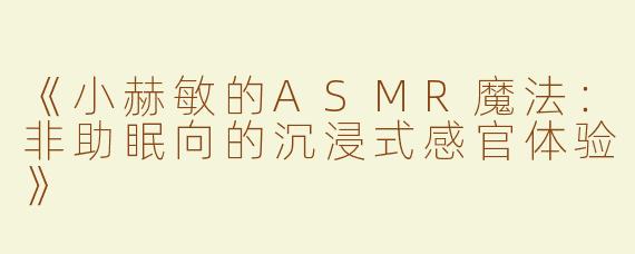 《小赫敏的ASMR魔法：非助眠向的沉浸式感官体验》