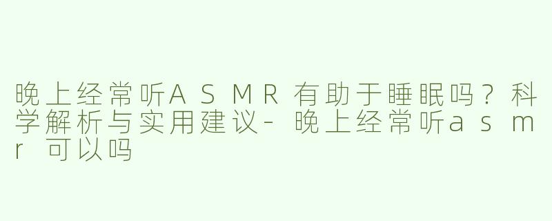 晚上经常听ASMR有助于睡眠吗？科学解析与实用建议-晚上经常听asmr可以吗