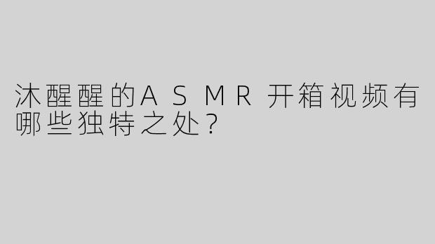 沐醒醒的ASMR开箱视频有哪些独特之处？