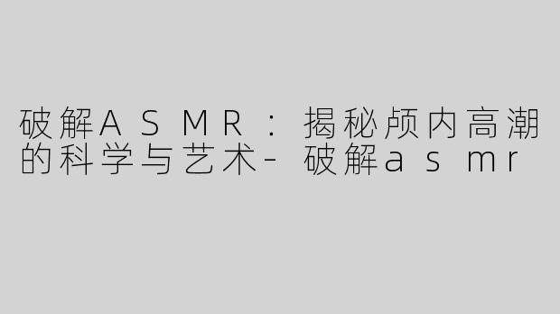 破解ASMR：揭秘颅内高潮的科学与艺术-破解asmr