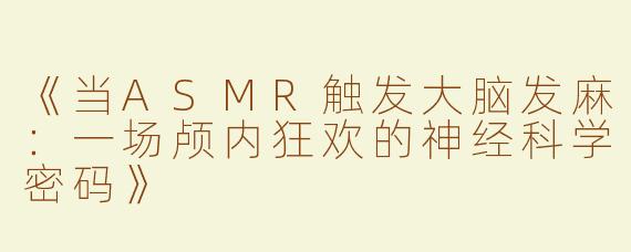 《当ASMR触发大脑发麻：一场颅内狂欢的神经科学密码》