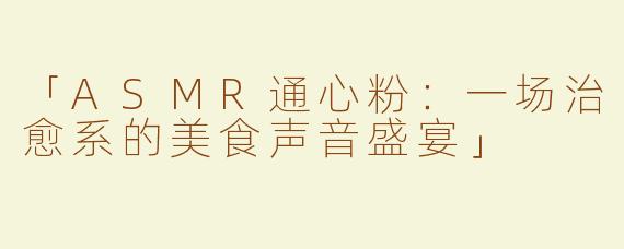 「ASMR通心粉：一场治愈系的美食声音盛宴」