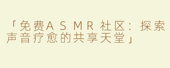 「免费ASMR社区：探索声音疗愈的共享天堂」