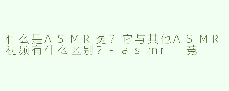 什么是ASMR菟？它与其他ASMR视频有什么区别？-asmr 菟