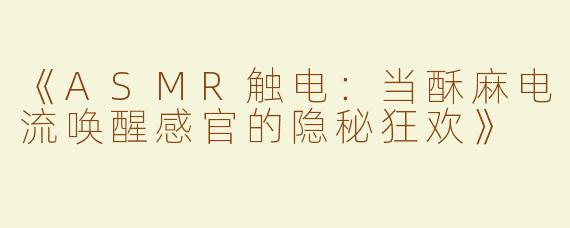 《ASMR触电：当酥麻电流唤醒感官的隐秘狂欢》